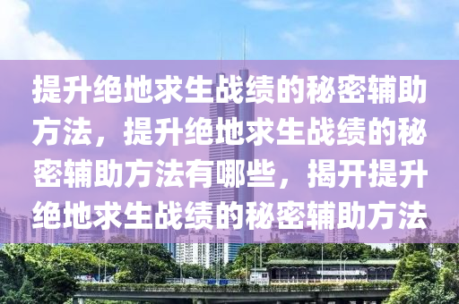 提升绝地求生战绩的秘密辅助方法，提升绝地求生战绩的秘密辅助方法有哪些，揭开提升绝地求生战绩的秘密辅助方法