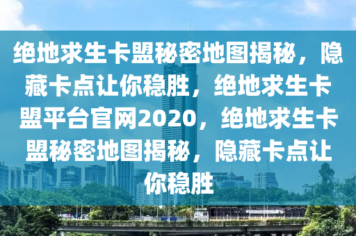 绝地求生卡盟秘密地图揭秘，隐藏卡点让你稳胜，绝地求生卡盟平台官网2020，绝地求生卡盟秘密地图揭秘，隐藏卡点让你稳胜