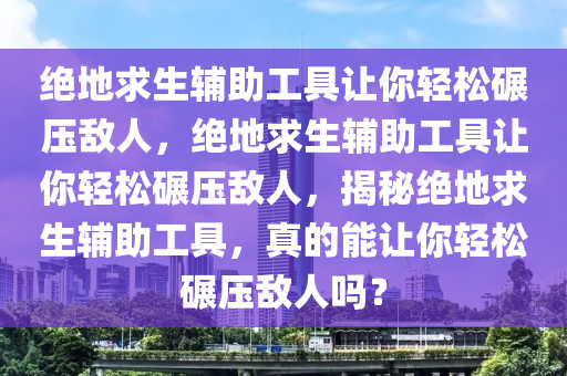 绝地求生辅助工具让你轻松碾压敌人，绝地求生辅助工具让你轻松碾压敌人，揭秘绝地求生辅助工具，真的能让你轻松碾压敌人吗？