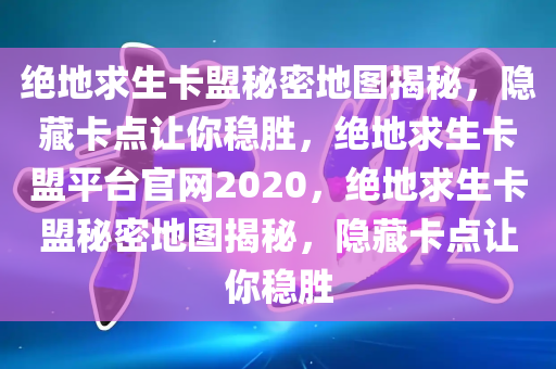 绝地求生卡盟秘密地图揭秘，隐藏卡点让你稳胜，绝地求生卡盟平台官网2020，绝地求生卡盟秘密地图揭秘，隐藏卡点让你稳胜