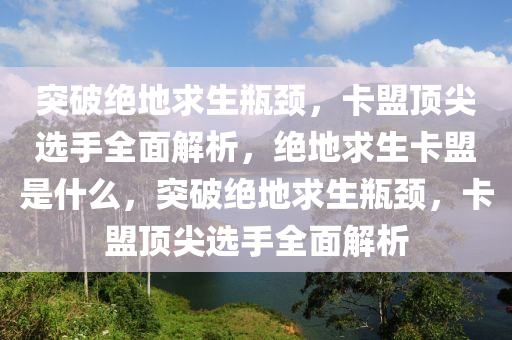 突破绝地求生瓶颈，卡盟顶尖选手全面解析，绝地求生卡盟是什么，突破绝地求生瓶颈，卡盟顶尖选手全面解析