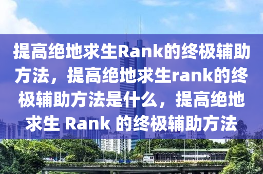 提高绝地求生Rank的终极辅助方法，提高绝地求生rank的终极辅助方法是什么，提高绝地求生 Rank 的终极辅助方法