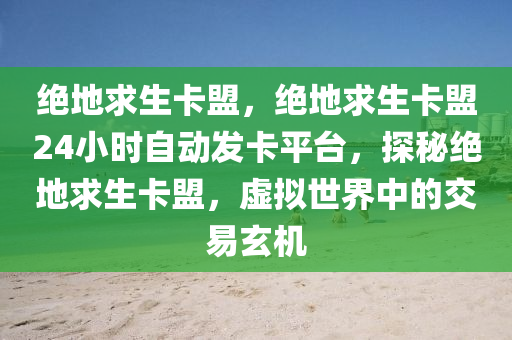 绝地求生卡盟，绝地求生卡盟24小时自动发卡平台，探秘绝地求生卡盟，虚拟世界中的交易玄机