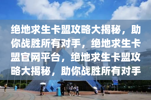 绝地求生卡盟攻略大揭秘，助你战胜所有对手，绝地求生卡盟官网平台，绝地求生卡盟攻略大揭秘，助你战胜所有对手