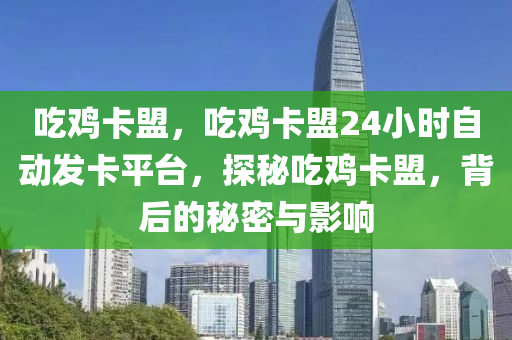 吃鸡卡盟，吃鸡卡盟24小时自动发卡平台，探秘吃鸡卡盟，背后的秘密与影响