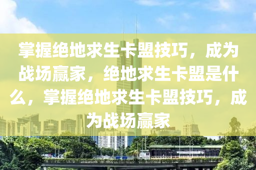 掌握绝地求生卡盟技巧，成为战场赢家，绝地求生卡盟是什么，掌握绝地求生卡盟技巧，成为战场赢家