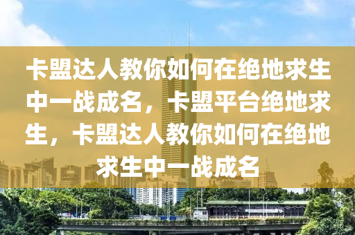 卡盟达人教你如何在绝地求生中一战成名，卡盟平台绝地求生，卡盟达人教你如何在绝地求生中一战成名