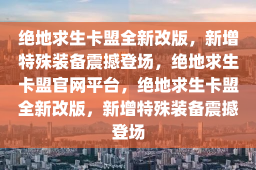 绝地求生卡盟全新改版，新增特殊装备震撼登场，绝地求生卡盟官网平台，绝地求生卡盟全新改版，新增特殊装备震撼登场