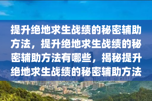 提升绝地求生战绩的秘密辅助方法，提升绝地求生战绩的秘密辅助方法有哪些，揭秘提升绝地求生战绩的秘密辅助方法