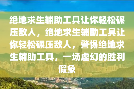 绝地求生辅助工具让你轻松碾压敌人，绝地求生辅助工具让你轻松碾压敌人，警惕绝地求生辅助工具，一场虚幻的胜利假象