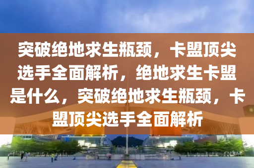 突破绝地求生瓶颈，卡盟顶尖选手全面解析，绝地求生卡盟是什么，突破绝地求生瓶颈，卡盟顶尖选手全面解析