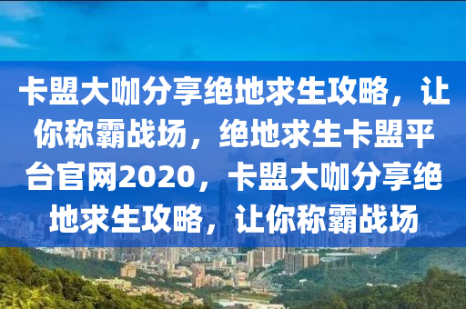 卡盟大咖分享绝地求生攻略，让你称霸战场，绝地求生卡盟平台官网2020，卡盟大咖分享绝地求生攻略，让你称霸战场