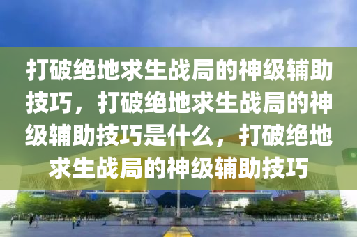 打破绝地求生战局的神级辅助技巧，打破绝地求生战局的神级辅助技巧是什么，打破绝地求生战局的神级辅助技巧