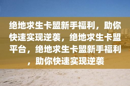 绝地求生卡盟新手福利，助你快速实现逆袭，绝地求生卡盟平台，绝地求生卡盟新手福利，助你快速实现逆袭