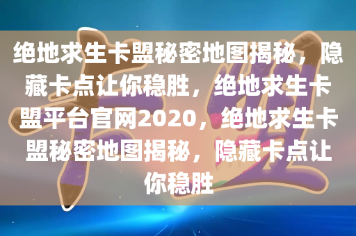 绝地求生卡盟秘密地图揭秘，隐藏卡点让你稳胜，绝地求生卡盟平台官网2020，绝地求生卡盟秘密地图揭秘，隐藏卡点让你稳胜