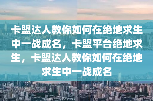 卡盟达人教你如何在绝地求生中一战成名，卡盟平台绝地求生，卡盟达人教你如何在绝地求生中一战成名