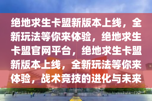绝地求生卡盟新版本上线，全新玩法等你来体验，绝地求生卡盟官网平台，绝地求生卡盟新版本上线，全新玩法等你来体验，战术竞技的进化与未来