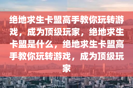 绝地求生卡盟高手教你玩转游戏，成为顶级玩家，绝地求生卡盟是什么，绝地求生卡盟高手教你玩转游戏，成为顶级玩家