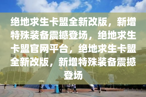 绝地求生卡盟全新改版，新增特殊装备震撼登场，绝地求生卡盟官网平台，绝地求生卡盟全新改版，新增特殊装备震撼登场