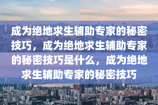 成为绝地求生辅助专家的秘密技巧，成为绝地求生辅助专家的秘密技巧是什么，成为绝地求生辅助专家的秘密技巧