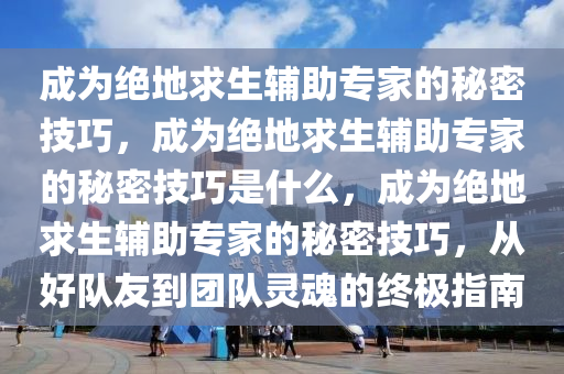 成为绝地求生辅助专家的秘密技巧，成为绝地求生辅助专家的秘密技巧是什么，成为绝地求生辅助专家的秘密技巧，从好队友到团队灵魂的终极指南