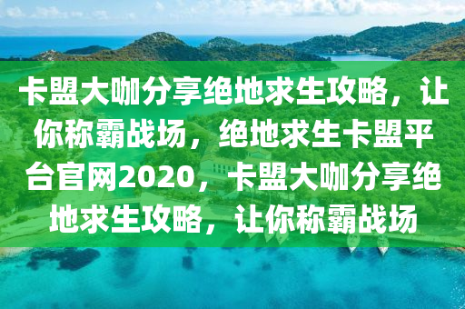 卡盟大咖分享绝地求生攻略，让你称霸战场，绝地求生卡盟平台官网2020，卡盟大咖分享绝地求生攻略，让你称霸战场