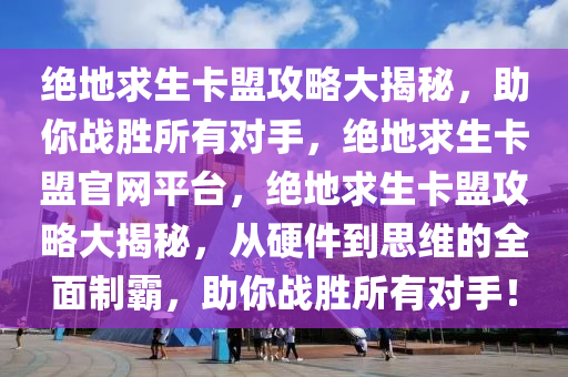 绝地求生卡盟攻略大揭秘，助你战胜所有对手，绝地求生卡盟官网平台，绝地求生卡盟攻略大揭秘，从硬件到思维的全面制霸，助你战胜所有对手！