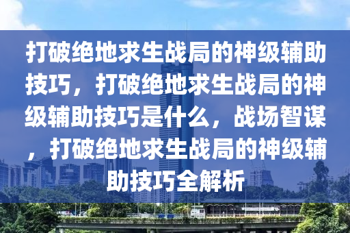 打破绝地求生战局的神级辅助技巧，打破绝地求生战局的神级辅助技巧是什么，战场智谋，打破绝地求生战局的神级辅助技巧全解析