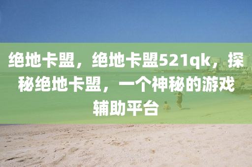 绝地卡盟，绝地卡盟521qk，探秘绝地卡盟，一个神秘的游戏辅助平台