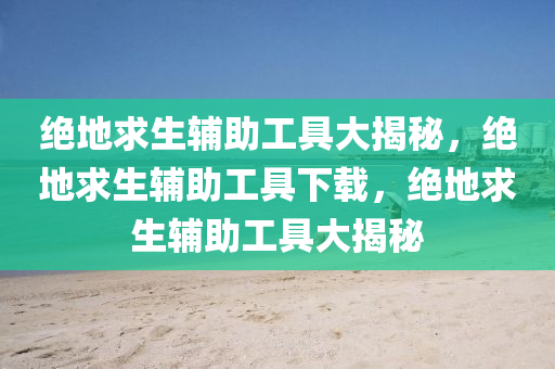 绝地求生辅助工具大揭秘，绝地求生辅助工具下载，绝地求生辅助工具大揭秘
