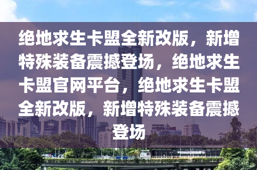 绝地求生卡盟全新改版，新增特殊装备震撼登场，绝地求生卡盟官网平台，绝地求生卡盟全新改版，新增特殊装备震撼登场