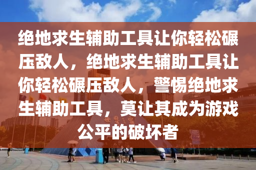 绝地求生辅助工具让你轻松碾压敌人，绝地求生辅助工具让你轻松碾压敌人，警惕绝地求生辅助工具，莫让其成为游戏公平的破坏者