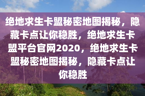 绝地求生卡盟秘密地图揭秘，隐藏卡点让你稳胜，绝地求生卡盟平台官网2020，绝地求生卡盟秘密地图揭秘，隐藏卡点让你稳胜