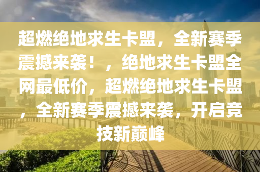 超燃绝地求生卡盟，全新赛季震撼来袭！，绝地求生卡盟全网最低价，超燃绝地求生卡盟，全新赛季震撼来袭，开启竞技新巅峰