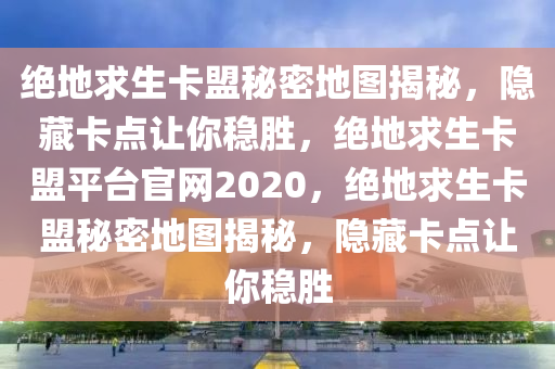 绝地求生卡盟秘密地图揭秘，隐藏卡点让你稳胜，绝地求生卡盟平台官网2020，绝地求生卡盟秘密地图揭秘，隐藏卡点让你稳胜