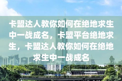 卡盟达人教你如何在绝地求生中一战成名，卡盟平台绝地求生，卡盟达人教你如何在绝地求生中一战成名