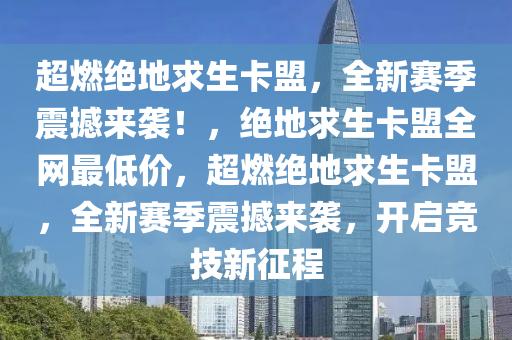 超燃绝地求生卡盟，全新赛季震撼来袭！，绝地求生卡盟全网最低价，超燃绝地求生卡盟，全新赛季震撼来袭，开启竞技新征程