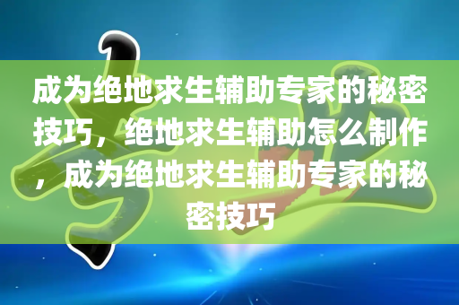 成为绝地求生辅助专家的秘密技巧，绝地求生辅助怎么制作，成为绝地求生辅助专家的秘密技巧