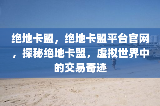 绝地卡盟，绝地卡盟平台官网，探秘绝地卡盟，虚拟世界中的交易奇迹