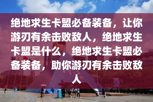 绝地求生卡盟必备装备，让你游刃有余击败敌人，绝地求生卡盟是什么，绝地求生卡盟必备装备，助你游刃有余击败敌人