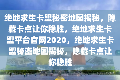 绝地求生卡盟秘密地图揭秘，隐藏卡点让你稳胜，绝地求生卡盟平台官网2020，绝地求生卡盟秘密地图揭秘，隐藏卡点让你稳胜