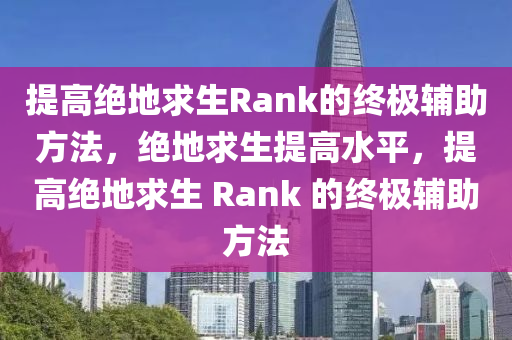 提高绝地求生Rank的终极辅助方法，绝地求生提高水平，提高绝地求生 Rank 的终极辅助方法