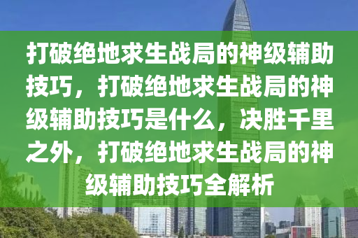 打破绝地求生战局的神级辅助技巧，打破绝地求生战局的神级辅助技巧是什么，决胜千里之外，打破绝地求生战局的神级辅助技巧全解析