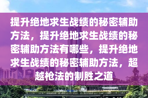 提升绝地求生战绩的秘密辅助方法，提升绝地求生战绩的秘密辅助方法有哪些，提升绝地求生战绩的秘密辅助方法，超越枪法的制胜之道