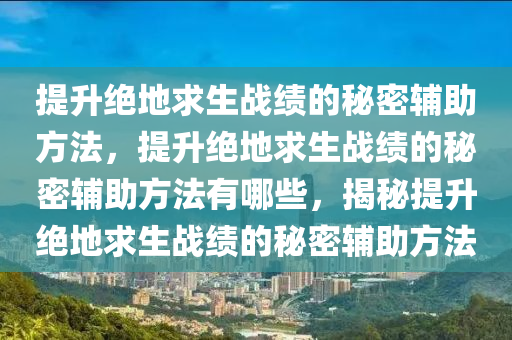 提升绝地求生战绩的秘密辅助方法，提升绝地求生战绩的秘密辅助方法有哪些，揭秘提升绝地求生战绩的秘密辅助方法