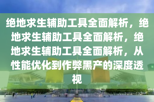 绝地求生辅助工具全面解析，绝地求生辅助工具全面解析，绝地求生辅助工具全面解析，从性能优化到作弊黑产的深度透视