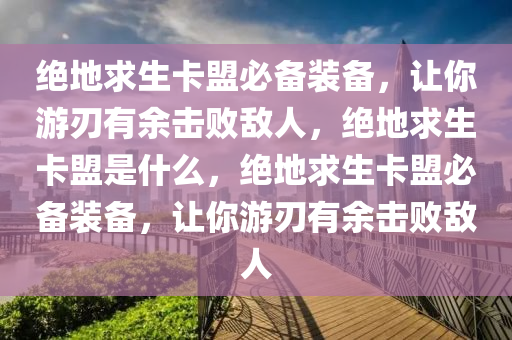 绝地求生卡盟必备装备，让你游刃有余击败敌人，绝地求生卡盟是什么，绝地求生卡盟必备装备，让你游刃有余击败敌人