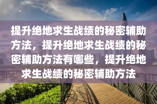 提升绝地求生战绩的秘密辅助方法，提升绝地求生战绩的秘密辅助方法有哪些，提升绝地求生战绩的秘密辅助方法