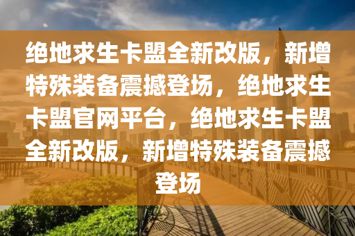 绝地求生卡盟全新改版，新增特殊装备震撼登场，绝地求生卡盟官网平台，绝地求生卡盟全新改版，新增特殊装备震撼登场