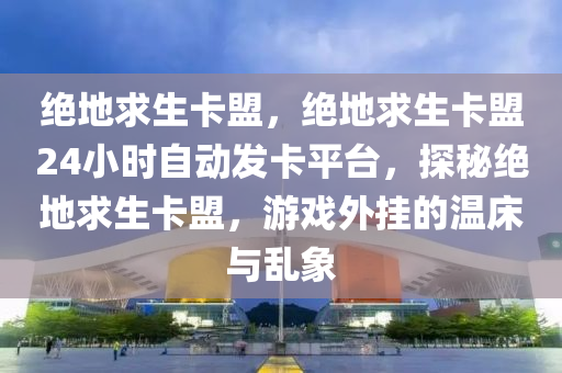 绝地求生卡盟，绝地求生卡盟24小时自动发卡平台，探秘绝地求生卡盟，游戏外挂的温床与乱象